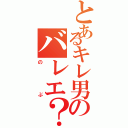 とあるキレ男のバレエ？（のぶ）