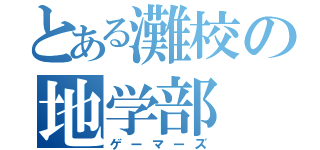 とある灘校の地学部（ゲーマーズ）