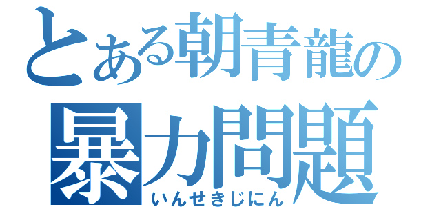 とある朝青龍の暴力問題（いんせきじにん）