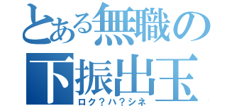 とある無職の下振出玉（ロク？ハ？シネ）