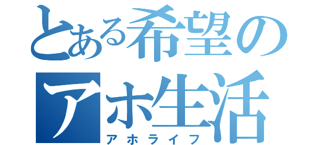 とある希望のアホ生活（アホライフ）