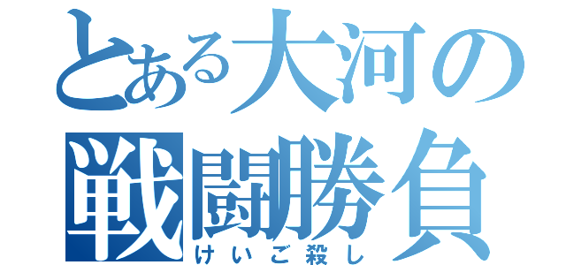 とある大河の戦闘勝負（けいご殺し）