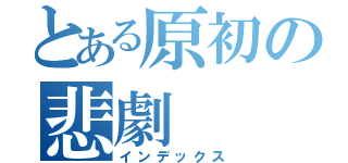 とある原初の悲劇（インデックス）