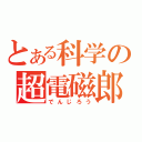 とある科学の超電磁郎（でんじろう）