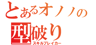 とあるオノノの型破り（スキルブレイカー）