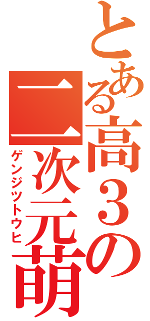 とある高３の二次元萌（ゲンジツトウヒ）