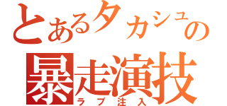 とあるタカシュンの暴走演技（ラブ注入）