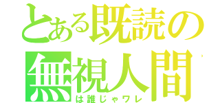 とある既読の無視人間（は誰じゃワレ）