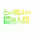 とある既読の無視人間（は誰じゃワレ）