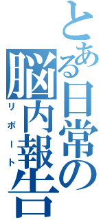 とある日常の脳内報告（リポート）