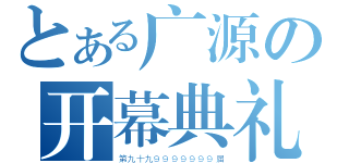 とある广源の开幕典礼（第九十九９９９９９９９届）