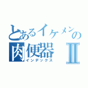 とあるイケメンの肉便器Ⅱ（インデックス）