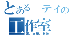 とある テイの工作室（萌。文學。科技）