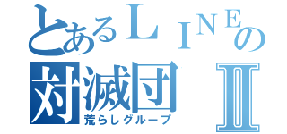 とあるＬＩＮＥの対滅団Ⅱ（荒らしグループ）