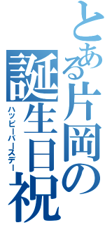 とある片岡の誕生日祝（ハッピーバースデー）