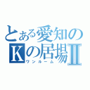 とある愛知のＫの居場所Ⅱ（ワンルーム）