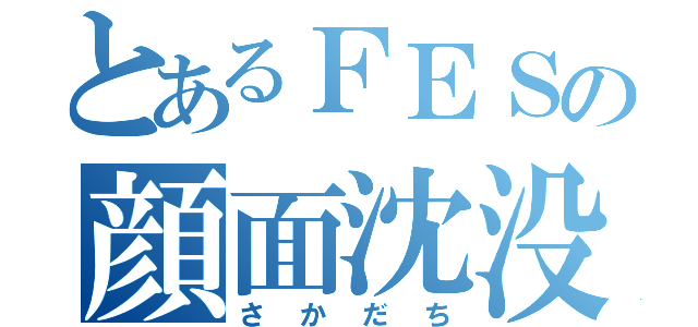 とあるＦＥＳの顔面沈没（さかだち）