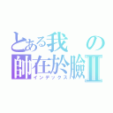 とある我の帥在於臉Ⅱ（インデックス）