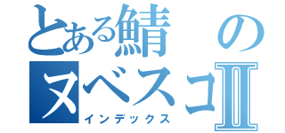 とある鯖のヌベスコ目録Ⅱ（インデックス）