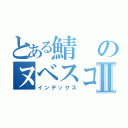 とある鯖のヌベスコ目録Ⅱ（インデックス）