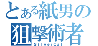 とある紙男の狙撃術者（ＳｉｌｖｅｒＣａｔ）