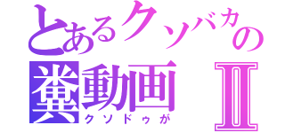 とあるクソバカの糞動画Ⅱ（クソドゥが）