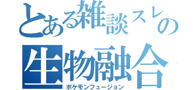 とある雑談スレの生物融合（ポケモンフュージョン）