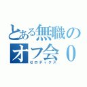 とある無職のオフ会０（ゼロディクス）