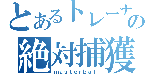 とあるトレーナーの絶対捕獲（ｍａｓｔｅｒｂａｌｌ）