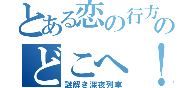 とある恋の行方はのどこへ！？（謎解き深夜列車）