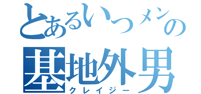 とあるいつメンの基地外男（クレイジー）