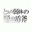 とある弱体の高出盾斧（チャージアックス）