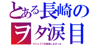 とある長崎のヲタ涙目（マジェプリを放送しなかった）