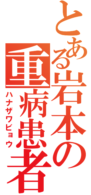 とある岩本の重病患者（ハナザワビョウ）