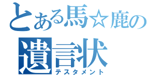 とある馬☆鹿の遺言状（テスタメント）