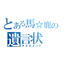 とある馬☆鹿の遺言状（テスタメント）