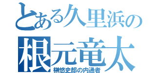 とある久里浜の根元竜太（榊悠史郎の内通者）