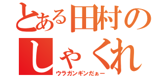 とある田村のしゃくれ（ウラガンギンだぁー）