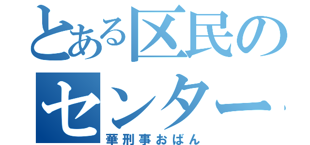 とある区民のセンター（華刑事おばん）