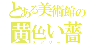 とある美術館の黄色い薔薇（メ　ア　リ　ー）