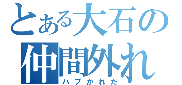 とある大石の仲間外れ（ハブかれた）