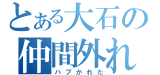 とある大石の仲間外れ（ハブかれた）