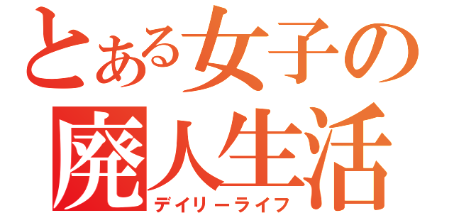 とある女子の廃人生活（デイリーライフ）