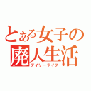 とある女子の廃人生活（デイリーライフ）