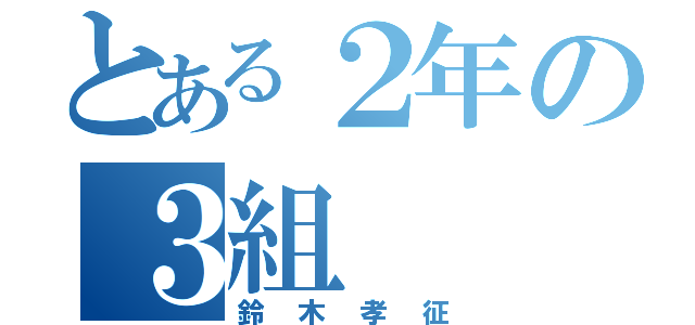 とある２年の３組（鈴木孝征）