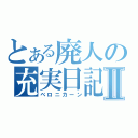 とある廃人の充実日記Ⅱ（ベロニカーン）