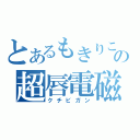 とあるもきりこの超唇電磁砲（クチビガン）