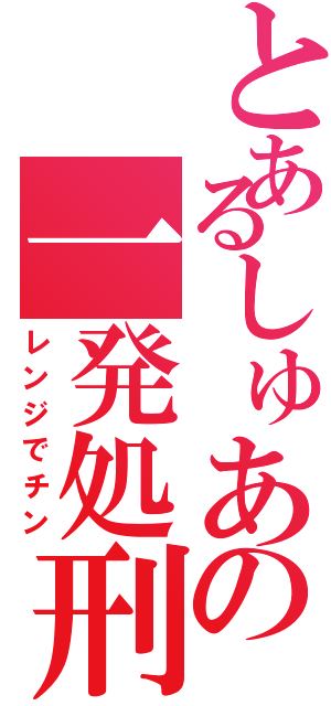 とあるしゅあの一発処刑（レンジでチン）