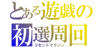 とある遊戯の初選周回（リセットマラソン）