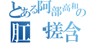 とある阿部高和の肛舔搓含吹尻（）